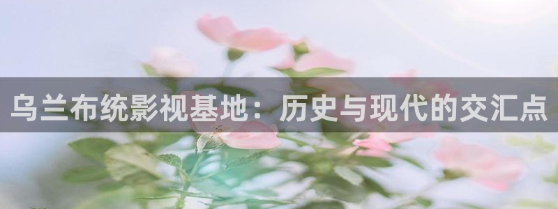 青柠影视免费播放：乌兰布统影视基地：历史与现代的交汇点