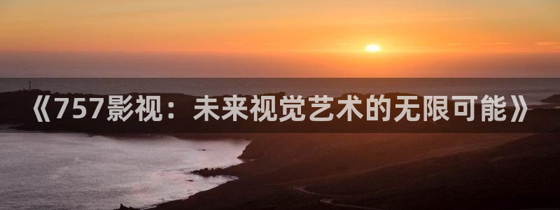 青柠影院免费观看：《757影视：未来视觉艺术的无限可能》