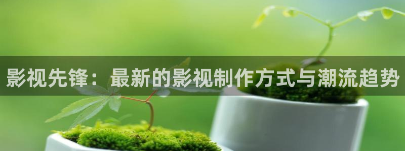 青柠影院高清免费观看：影视先锋：最新的影视制作方式与潮流趋势