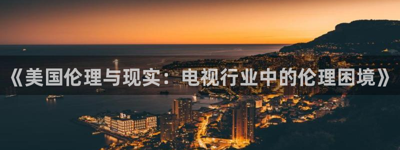 青柠影院韩国：《美国伦理与现实：电视行业中的伦理困境》